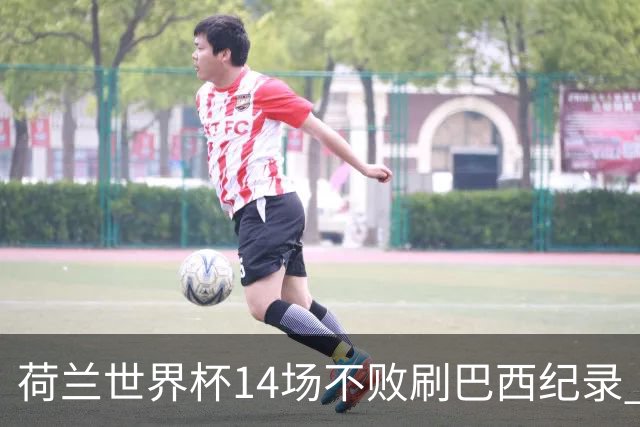 荷兰世界杯14场不败刷巴西纪录 小组赛35战2负从未出局